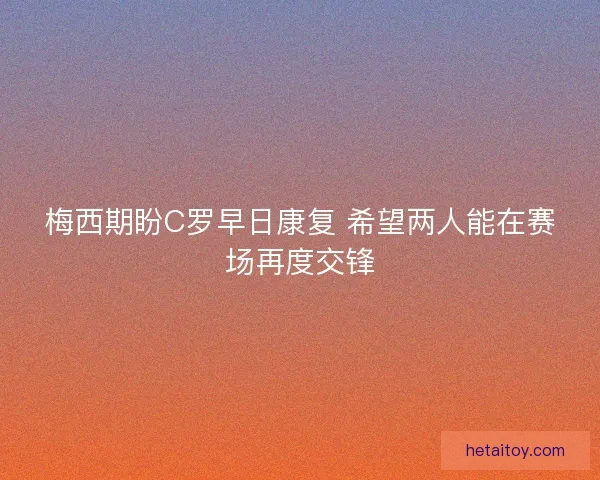 梅西期盼C罗早日康复 希望两人能在赛场再度交锋
