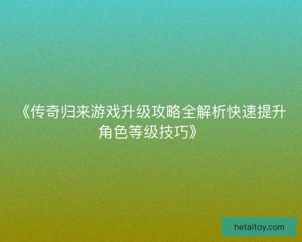 《传奇归来游戏升级攻略全解析快速提升角色等级技巧》