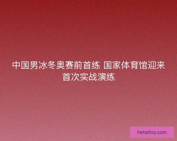 中国男冰冬奥赛前首练 国家体育馆迎来首次实战演练