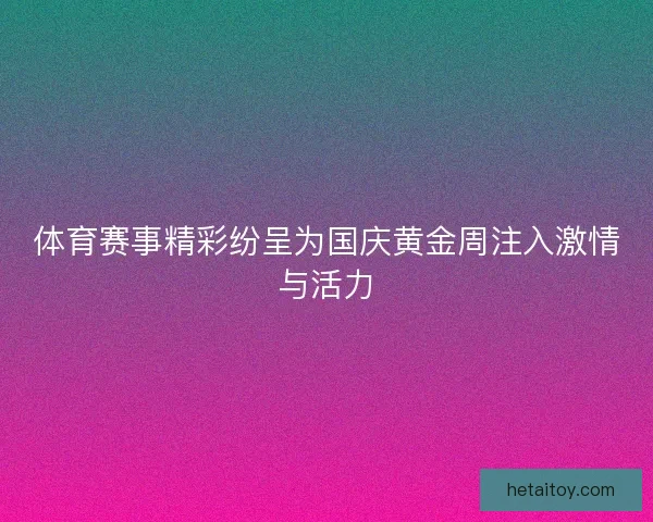 体育赛事精彩纷呈为国庆黄金周注入激情与活力