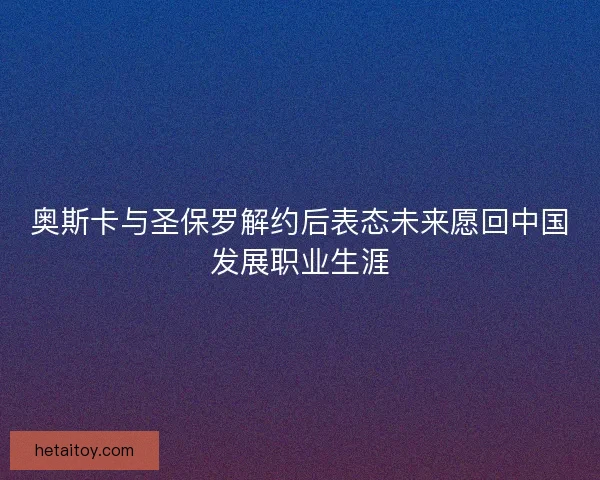 奥斯卡与圣保罗解约后表态未来愿回中国发展职业生涯