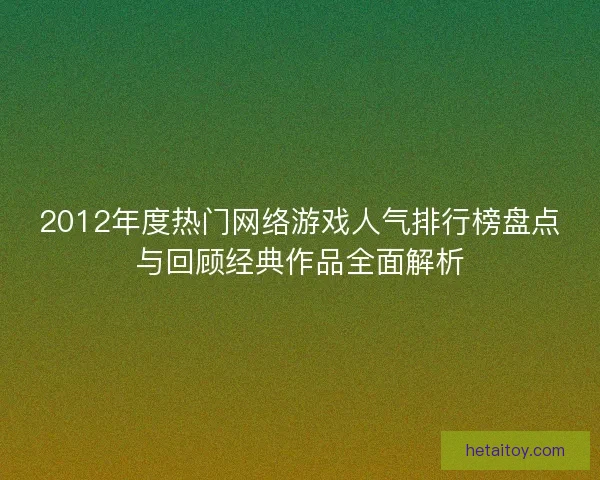 2012年度热门网络游戏人气排行榜盘点与回顾经典作品全面解析