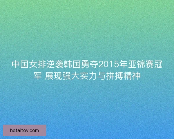 中国女排逆袭韩国勇夺2015年亚锦赛冠军 展现强大实力与拼搏精神