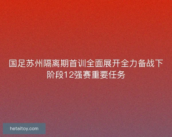 国足苏州隔离期首训全面展开全力备战下阶段12强赛重要任务
