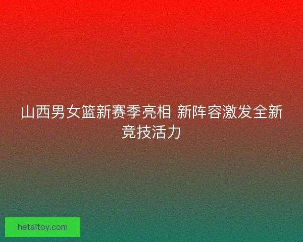山西男女篮新赛季亮相 新阵容激发全新竞技活力