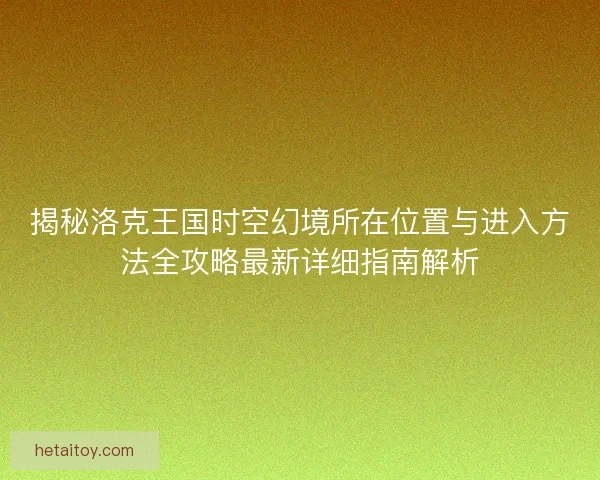 揭秘洛克王国时空幻境所在位置与进入方法全攻略最新详细指南解析