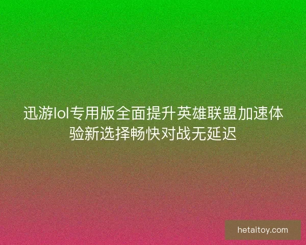 迅游lol专用版全面提升英雄联盟加速体验新选择畅快对战无延迟