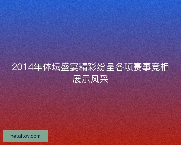 2014年体坛盛宴精彩纷呈各项赛事竞相展示风采