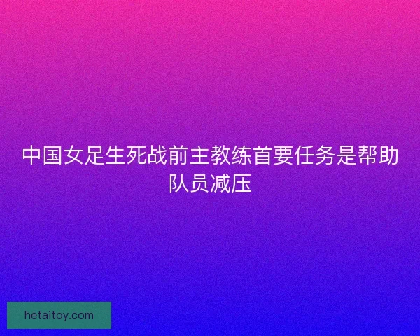 中国女足生死战前主教练首要任务是帮助队员减压