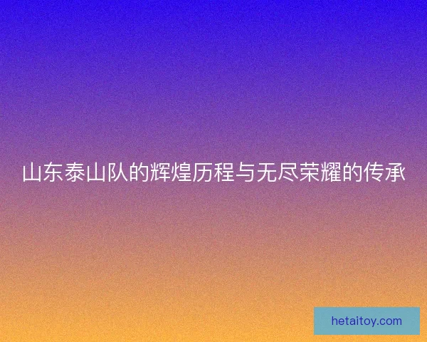 山东泰山队的辉煌历程与无尽荣耀的传承