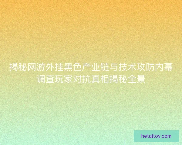 揭秘网游外挂黑色产业链与技术攻防内幕调查玩家对抗真相揭秘全景