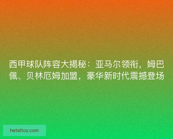 西甲球队阵容大揭秘：亚马尔领衔，姆巴佩、贝林厄姆加盟，豪华新时代震撼登场