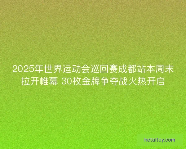 2025年世界运动会巡回赛成都站本周末拉开帷幕 30枚金牌争夺战火热开启