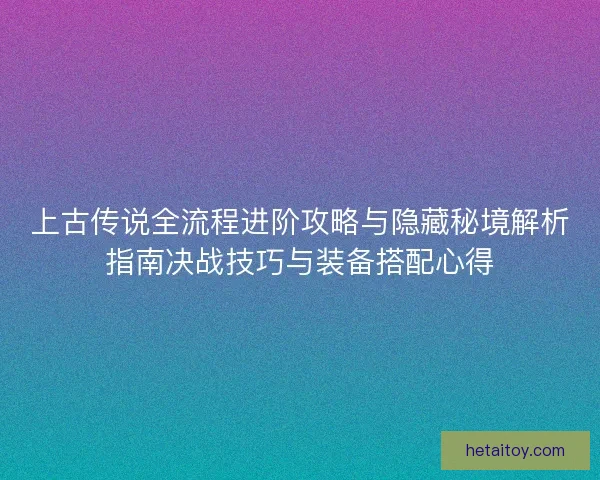 上古传说全流程进阶攻略与隐藏秘境解析指南决战技巧与装备搭配心得