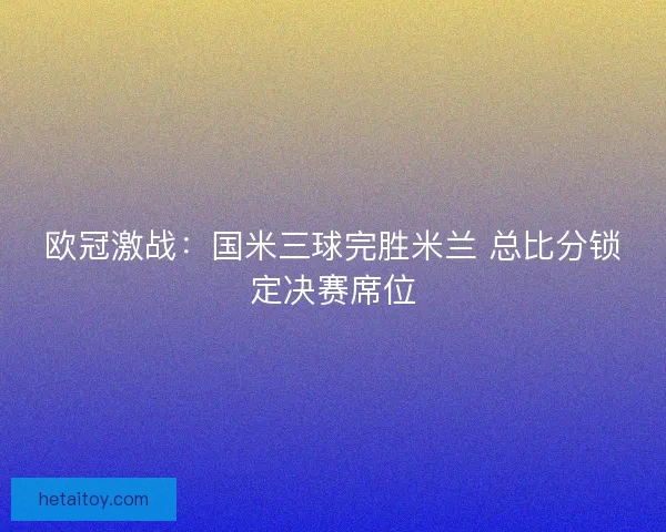 欧冠激战：国米三球完胜米兰 总比分锁定决赛席位