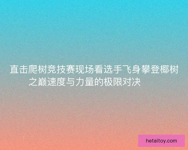 直击爬树竞技赛现场看选手飞身攀登椰树之巅速度与力量的极限对决🌴🏆