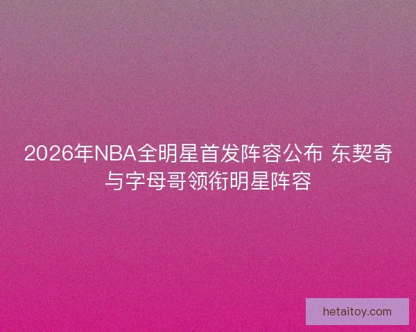 2026年NBA全明星首发阵容公布 东契奇与字母哥领衔明星阵容