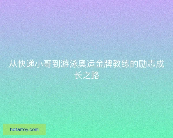从快递小哥到游泳奥运金牌教练的励志成长之路