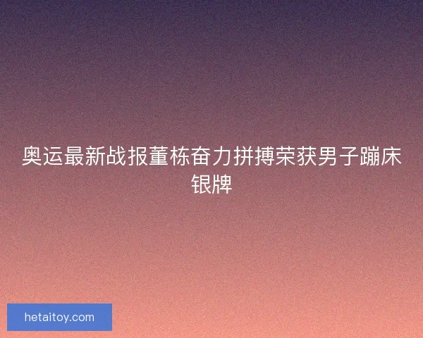 奥运最新战报董栋奋力拼搏荣获男子蹦床银牌