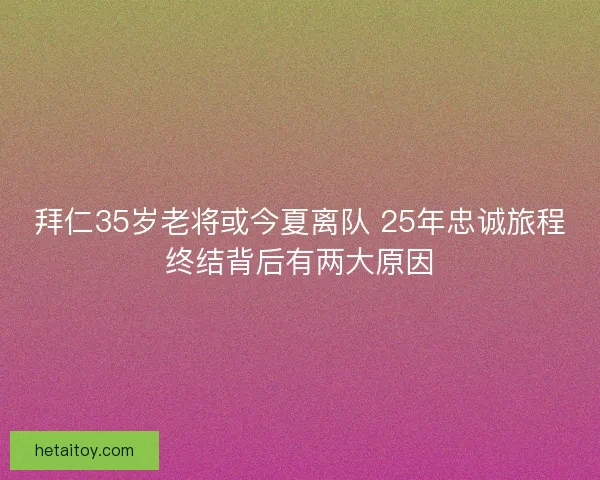 拜仁35岁老将或今夏离队 25年忠诚旅程终结背后有两大原因
