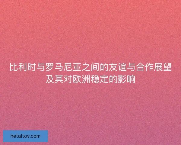比利时与罗马尼亚之间的友谊与合作展望及其对欧洲稳定的影响