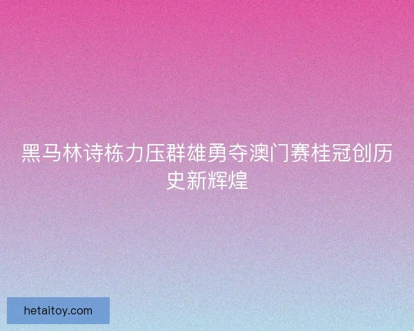 黑马林诗栋力压群雄勇夺澳门赛桂冠创历史新辉煌