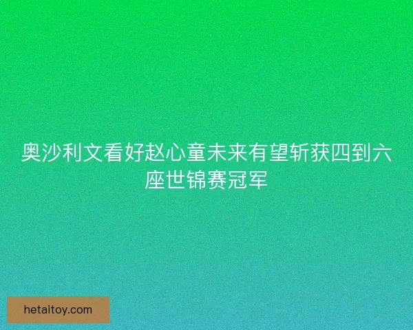 奥沙利文看好赵心童未来有望斩获四到六座世锦赛冠军