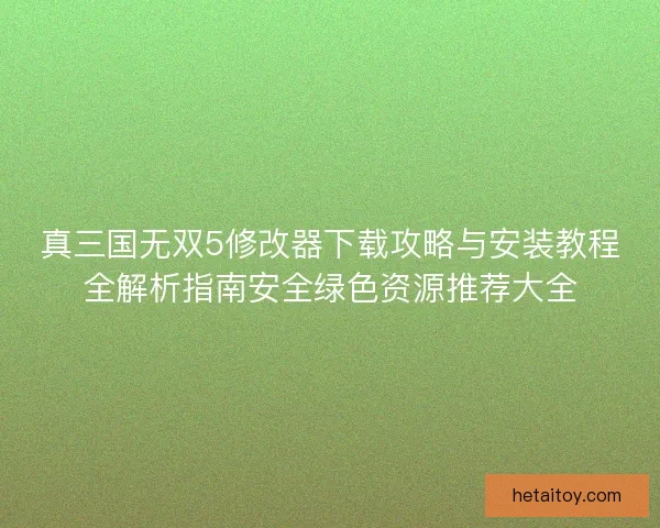 真三国无双5修改器下载攻略与安装教程全解析指南安全绿色资源推荐大全