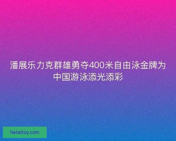 潘展乐力克群雄勇夺400米自由泳金牌为中国游泳添光添彩