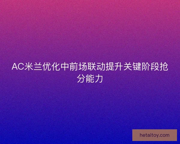 AC米兰优化中前场联动提升关键阶段抢分能力