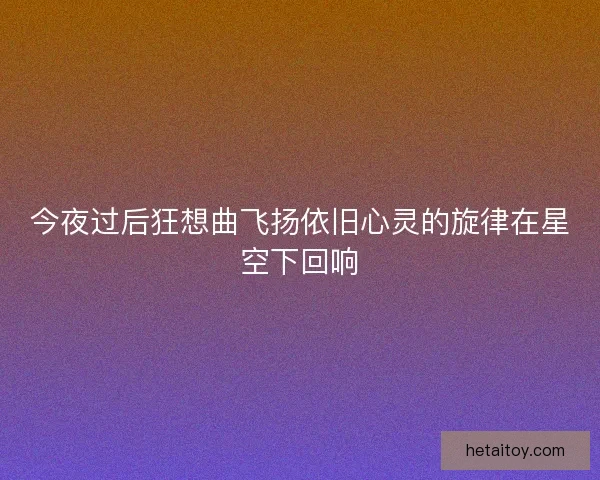 今夜过后狂想曲飞扬依旧心灵的旋律在星空下回响