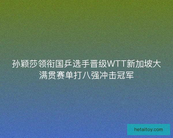 孙颖莎领衔国乒选手晋级WTT新加坡大满贯赛单打八强冲击冠军